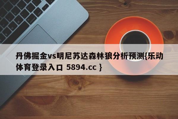 丹佛掘金vs明尼苏达森林狼分析预测{乐动体育登录入口 5894.cc }