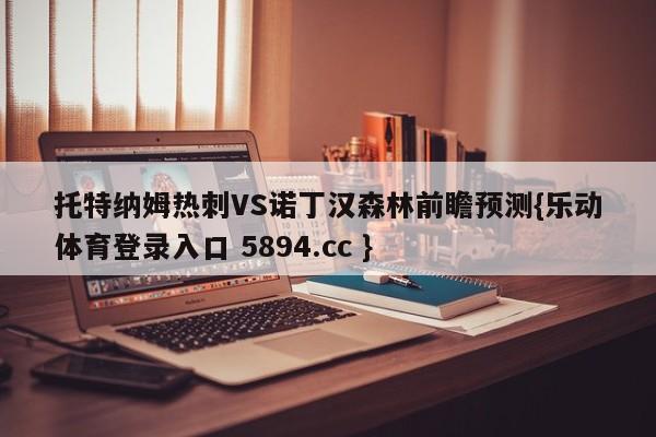 托特纳姆热刺VS诺丁汉森林前瞻预测{乐动体育登录入口 5894.cc }