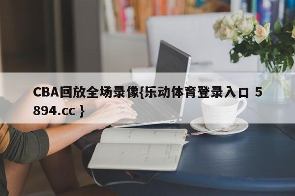 CBA回放全场录像{乐动体育登录入口 5894.cc }