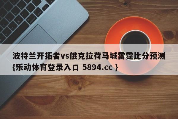 波特兰开拓者vs俄克拉荷马城雷霆比分预测{乐动体育登录入口 5894.cc }