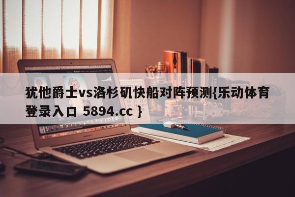 犹他爵士vs洛杉矶快船对阵预测{乐动体育登录入口 5894.cc }