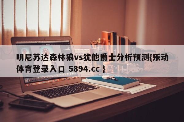 明尼苏达森林狼vs犹他爵士分析预测{乐动体育登录入口 5894.cc }