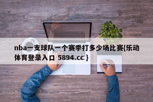 nba一支球队一个赛季打多少场比赛{乐动体育登录入口 5894.cc }