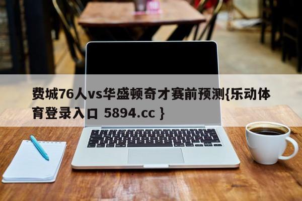 费城76人vs华盛顿奇才赛前预测{乐动体育登录入口 5894.cc }