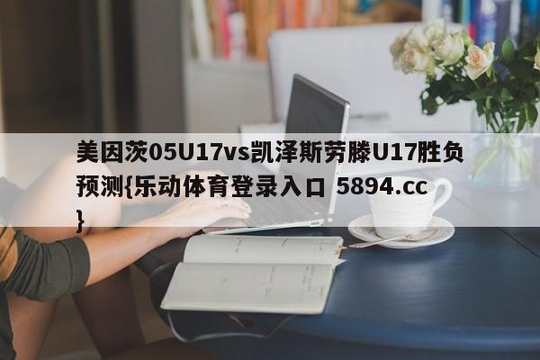 美因茨05U17vs凯泽斯劳滕U17胜负预测{乐动体育登录入口 5894.cc }