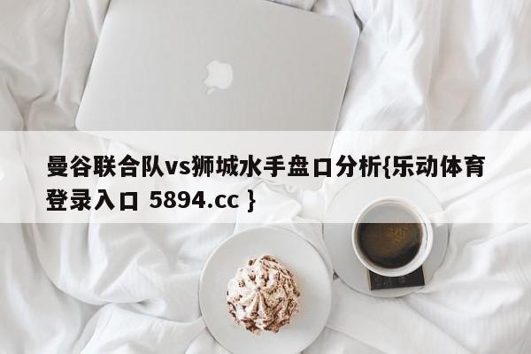 曼谷联合队vs狮城水手盘口分析{乐动体育登录入口 5894.cc }