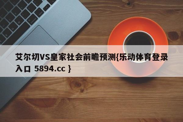 艾尔切VS皇家社会前瞻预测{乐动体育登录入口 5894.cc }