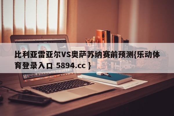 比利亚雷亚尔VS奥萨苏纳赛前预测{乐动体育登录入口 5894.cc }