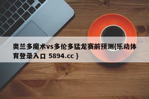 奥兰多魔术vs多伦多猛龙赛前预测{乐动体育登录入口 5894.cc }