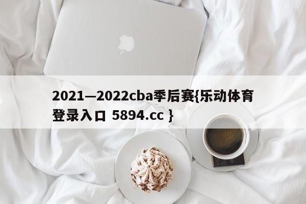 2021—2022cba季后赛{乐动体育登录入口 5894.cc }