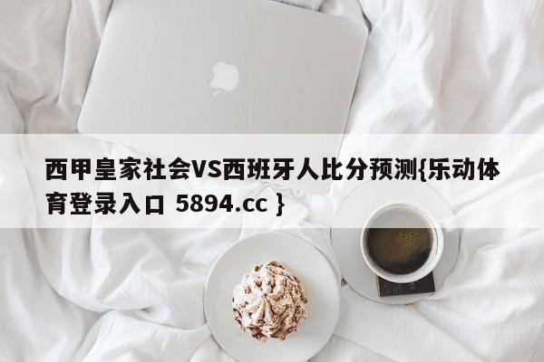 西甲皇家社会VS西班牙人比分预测{乐动体育登录入口 5894.cc }