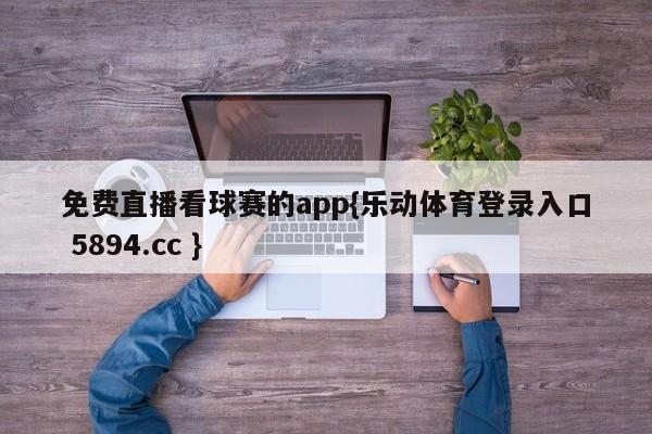 免费直播看球赛的app{乐动体育登录入口 5894.cc }