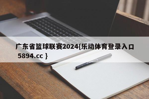 广东省篮球联赛2024{乐动体育登录入口 5894.cc }