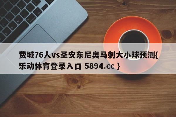 费城76人vs圣安东尼奥马刺大小球预测{乐动体育登录入口 5894.cc }