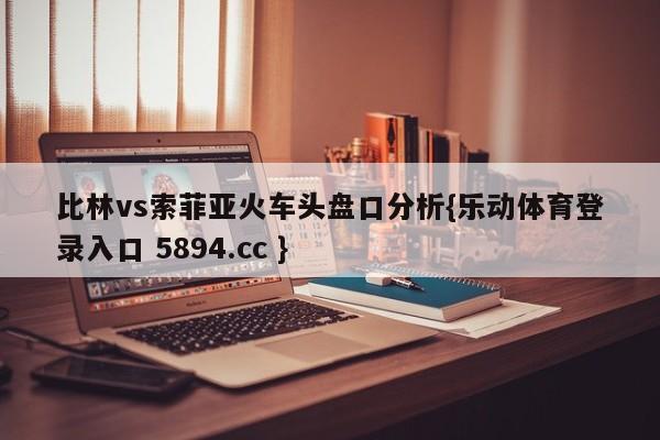 比林vs索菲亚火车头盘口分析{乐动体育登录入口 5894.cc }