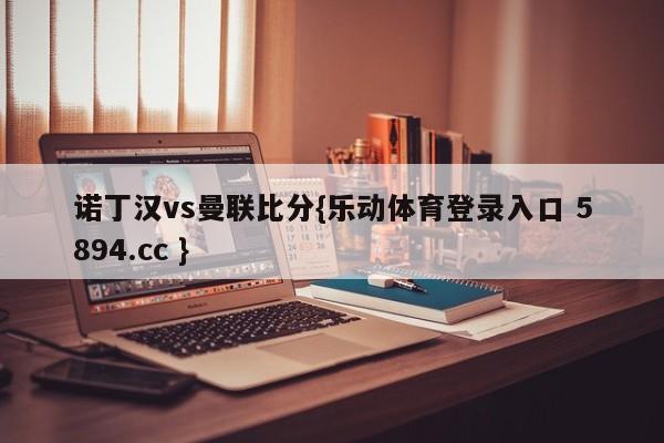 诺丁汉vs曼联比分{乐动体育登录入口 5894.cc }