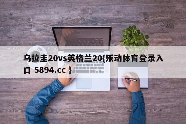 乌拉圭20vs英格兰20{乐动体育登录入口 5894.cc }