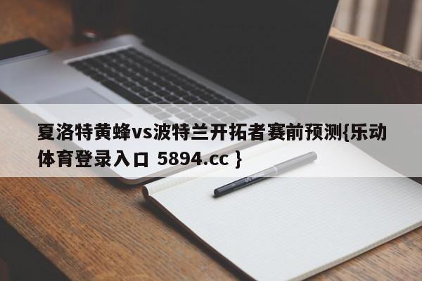 夏洛特黄蜂vs波特兰开拓者赛前预测{乐动体育登录入口 5894.cc }