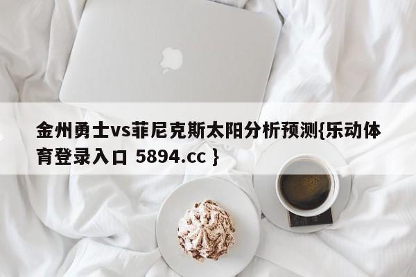 金州勇士vs菲尼克斯太阳分析预测{乐动体育登录入口 5894.cc }