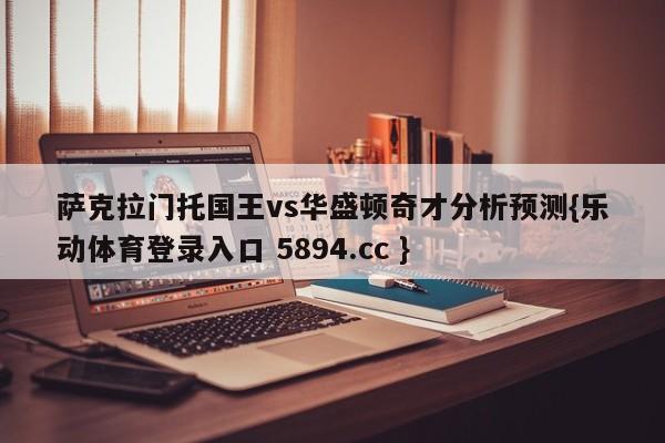 萨克拉门托国王vs华盛顿奇才分析预测{乐动体育登录入口 5894.cc }