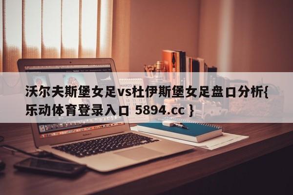 沃尔夫斯堡女足vs杜伊斯堡女足盘口分析{乐动体育登录入口 5894.cc }