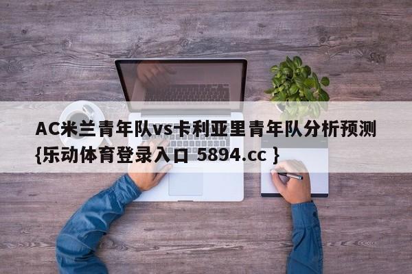 AC米兰青年队vs卡利亚里青年队分析预测{乐动体育登录入口 5894.cc }