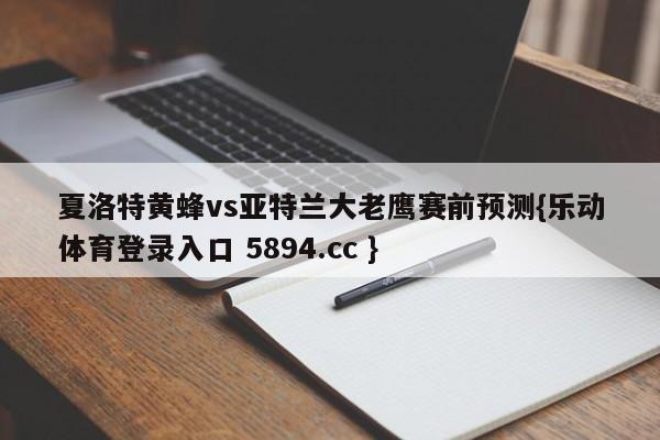 夏洛特黄蜂vs亚特兰大老鹰赛前预测{乐动体育登录入口 5894.cc }