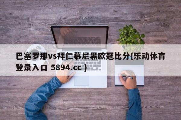 巴塞罗那vs拜仁慕尼黑欧冠比分{乐动体育登录入口 5894.cc }