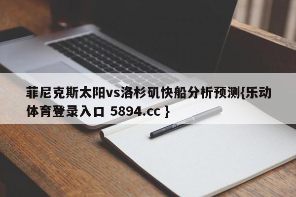 菲尼克斯太阳vs洛杉矶快船分析预测{乐动体育登录入口 5894.cc }