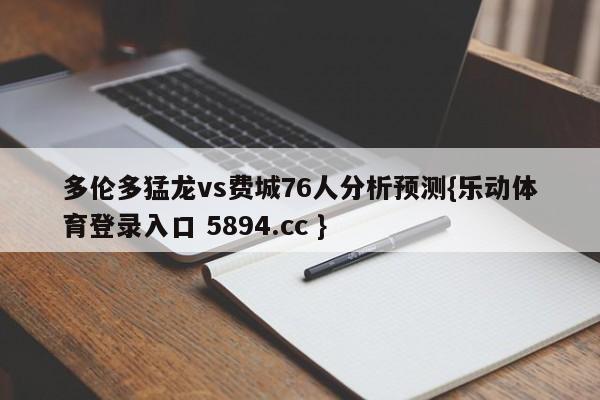 多伦多猛龙vs费城76人分析预测{乐动体育登录入口 5894.cc }