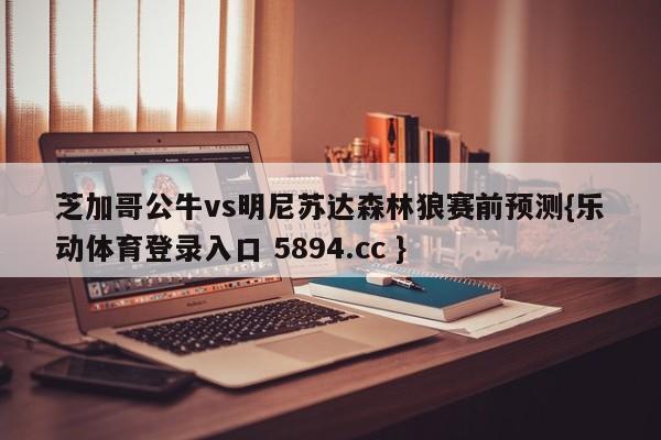 芝加哥公牛vs明尼苏达森林狼赛前预测{乐动体育登录入口 5894.cc }