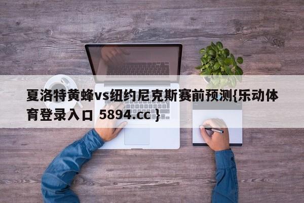 夏洛特黄蜂vs纽约尼克斯赛前预测{乐动体育登录入口 5894.cc }