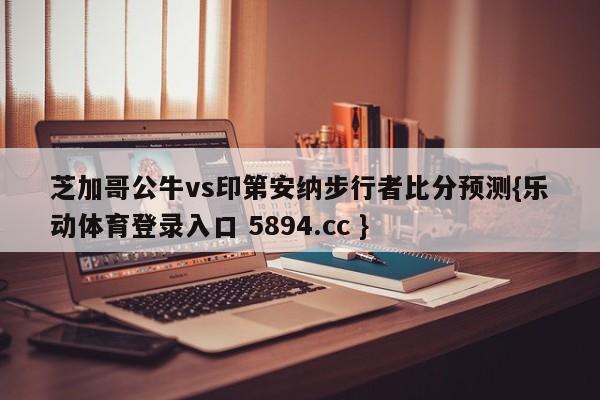 芝加哥公牛vs印第安纳步行者比分预测{乐动体育登录入口 5894.cc }