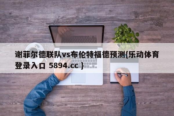 谢菲尔德联队vs布伦特福德预测{乐动体育登录入口 5894.cc }