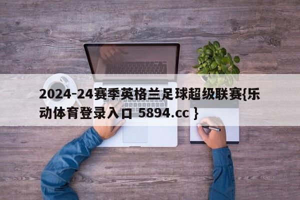 2024-24赛季英格兰足球超级联赛{乐动体育登录入口 5894.cc }