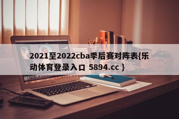 2021至2022cba季后赛对阵表{乐动体育登录入口 5894.cc }