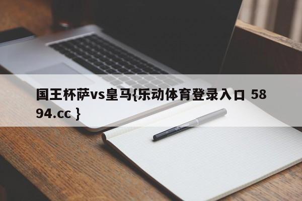 国王杯萨vs皇马{乐动体育登录入口 5894.cc }