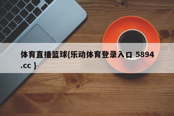 体育直播篮球{乐动体育登录入口 5894.cc }