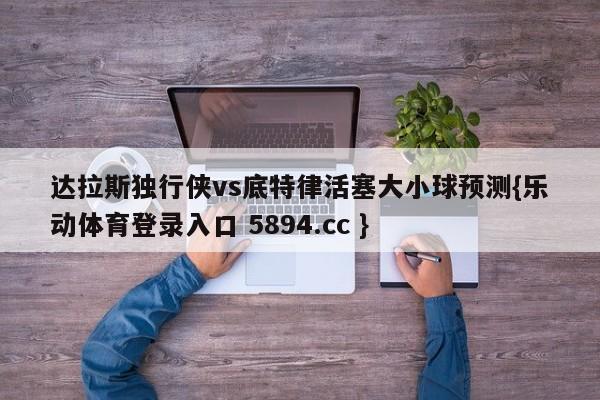 达拉斯独行侠vs底特律活塞大小球预测{乐动体育登录入口 5894.cc }