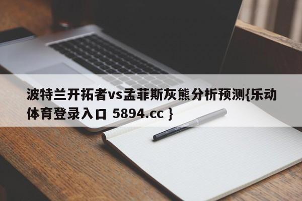 波特兰开拓者vs孟菲斯灰熊分析预测{乐动体育登录入口 5894.cc }