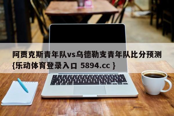 阿贾克斯青年队vs乌德勒支青年队比分预测{乐动体育登录入口 5894.cc }