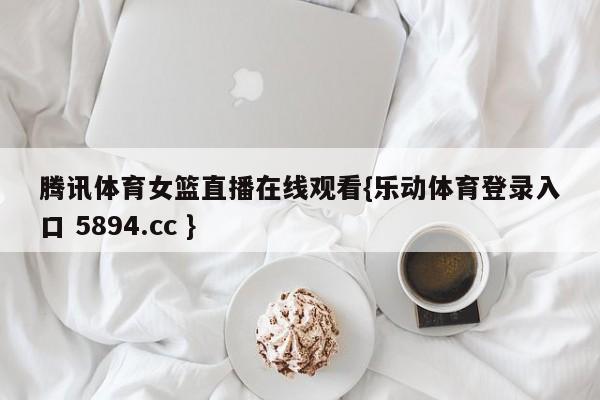 腾讯体育女篮直播在线观看{乐动体育登录入口 5894.cc }