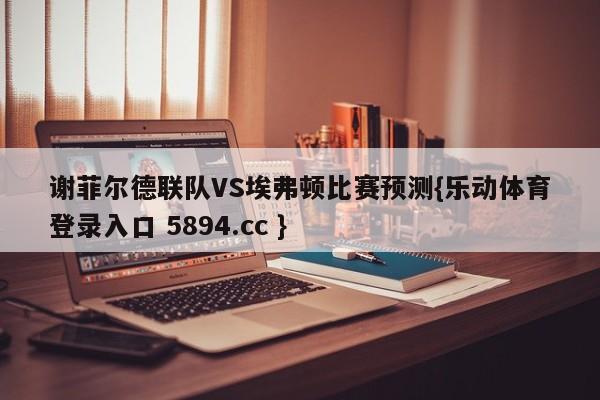 谢菲尔德联队VS埃弗顿比赛预测{乐动体育登录入口 5894.cc }