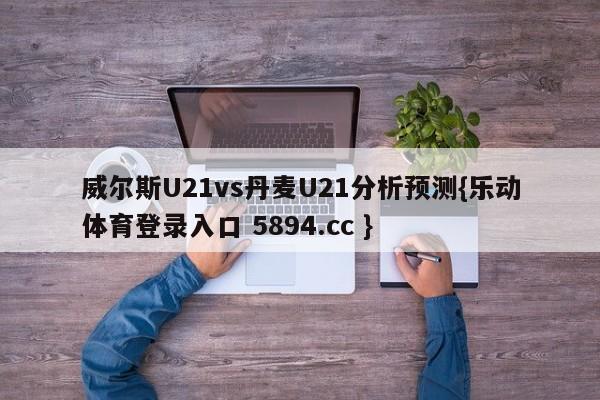 威尔斯U21vs丹麦U21分析预测{乐动体育登录入口 5894.cc }