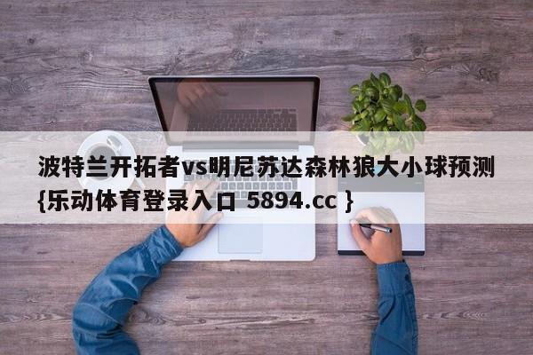 波特兰开拓者vs明尼苏达森林狼大小球预测{乐动体育登录入口 5894.cc }