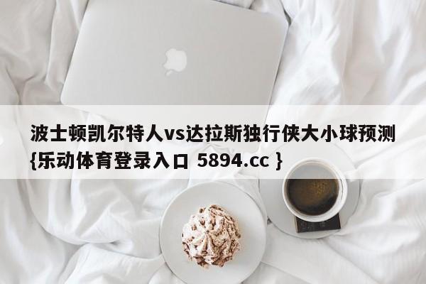 波士顿凯尔特人vs达拉斯独行侠大小球预测{乐动体育登录入口 5894.cc }