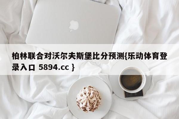 柏林联合对沃尔夫斯堡比分预测{乐动体育登录入口 5894.cc }