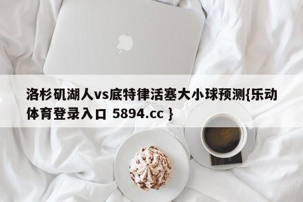 洛杉矶湖人vs底特律活塞大小球预测{乐动体育登录入口 5894.cc }