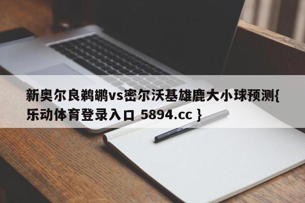 新奥尔良鹈鹕vs密尔沃基雄鹿大小球预测{乐动体育登录入口 5894.cc }