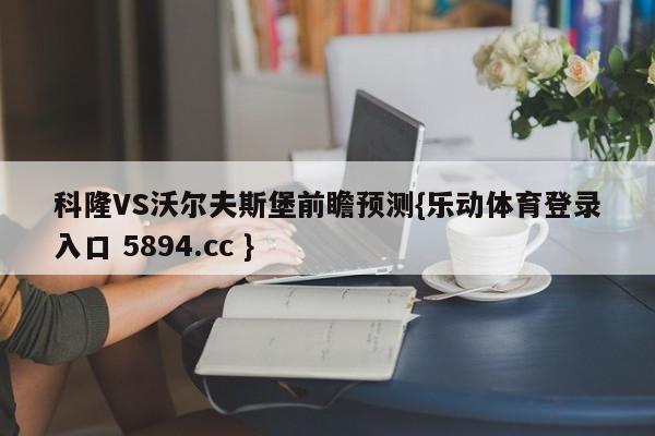 科隆VS沃尔夫斯堡前瞻预测{乐动体育登录入口 5894.cc }